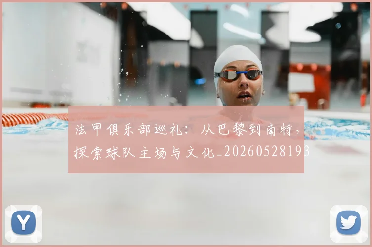 法甲俱乐部巡礼：从巴黎到南特，探索球队主场与文化_20260528193421_20260707153121_20260801171427