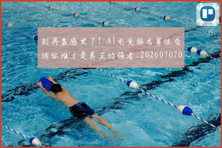 别再靠感觉了！AI电竞排名算法告诉你谁才是真正的强者_20260707011957