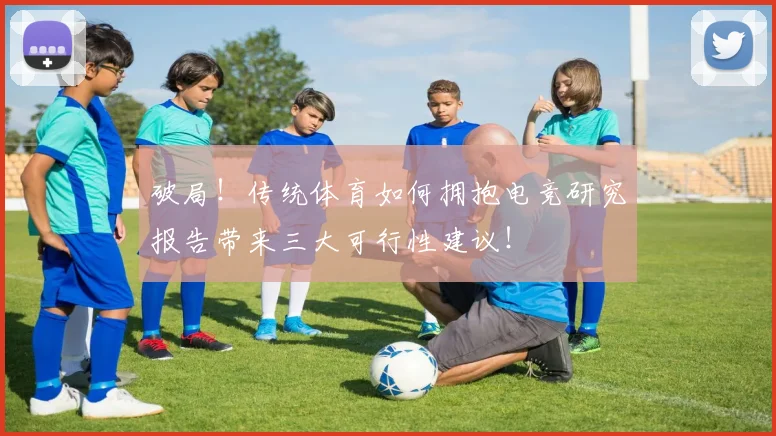 破局！传统体育如何拥抱电竞研究报告带来三大可行性建议！