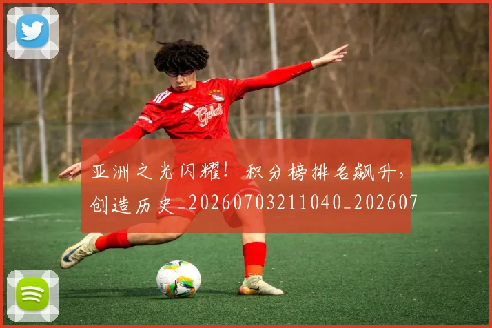 亚洲之光闪耀！积分榜排名飙升，创造历史_20260703211040_20260716193331