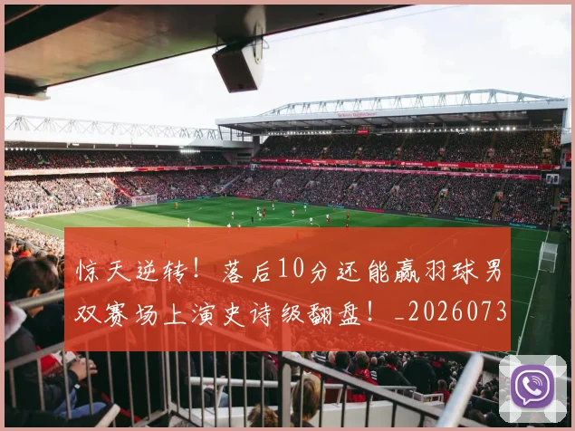 惊天逆转！落后10分还能赢羽球男双赛场上演史诗级翻盘！_20260731165229