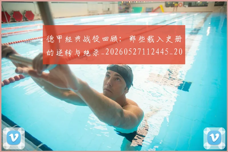 德甲经典战役回顾:那些载入史册的逆转与绝杀_20260527112445_20260704173507