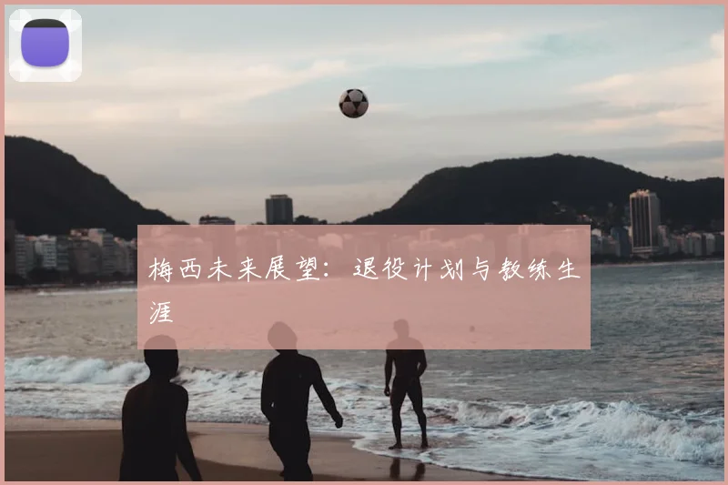 梅西未来展望：退役计划与教练生涯
