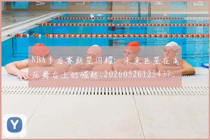 NBA季后赛新星闪耀：未来巨星在高压舞台上的崛起_20260526125437_20260702165045