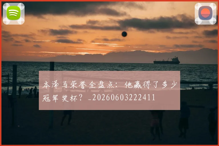 本泽马荣誉全盘点：他赢得了多少冠军奖杯？_20260603222411