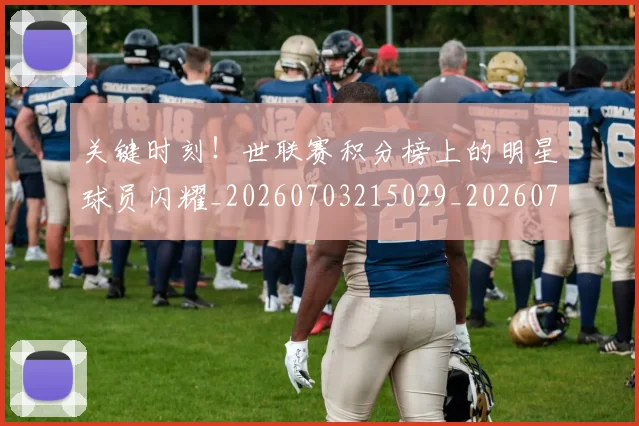 关键时刻！世联赛积分榜上的明星球员闪耀_20260703215029_20260718004731