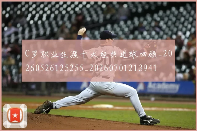 C罗职业生涯十大经典进球回顾_20260526125255_20260701213941