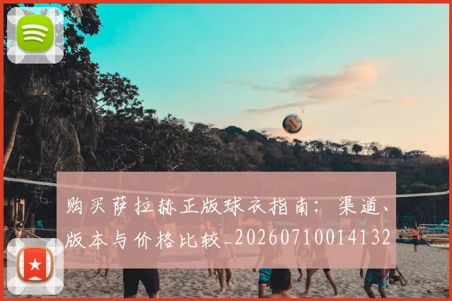 购买萨拉赫正版球衣指南：渠道、版本与价格比较_20260710014132