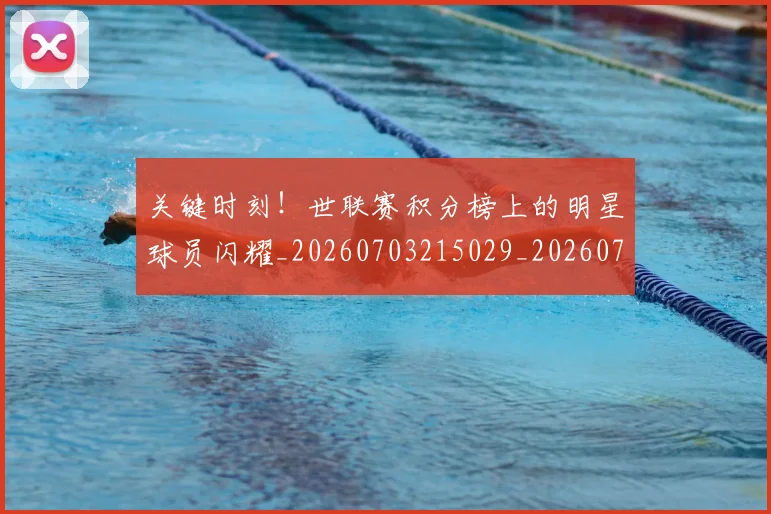 关键时刻！世联赛积分榜上的明星球员闪耀_20260703215029_20260718004731