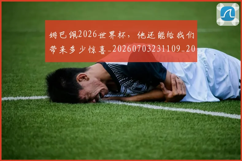 姆巴佩2026世界杯，他还能给我们带来多少惊喜_20260703231109_20260720184242