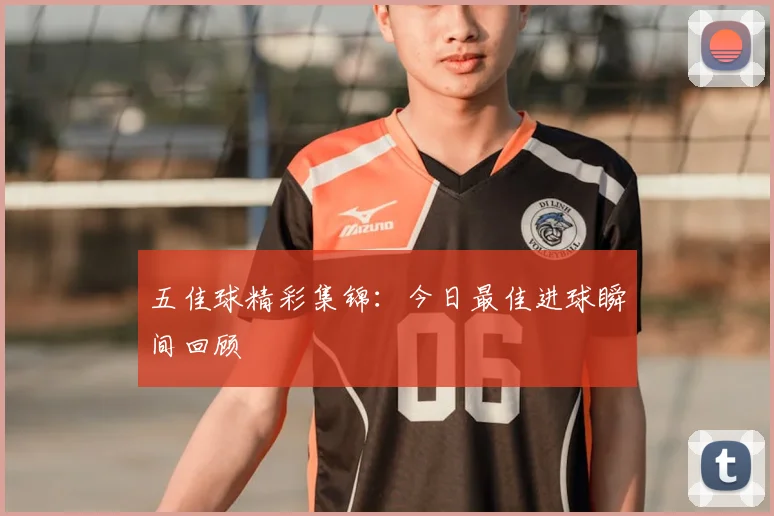 五佳球精彩集锦:今日最佳进球瞬间回顾