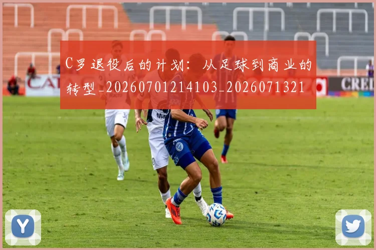 C罗退役后的计划：从足球到商业的转型_20260701214103_20260713215212