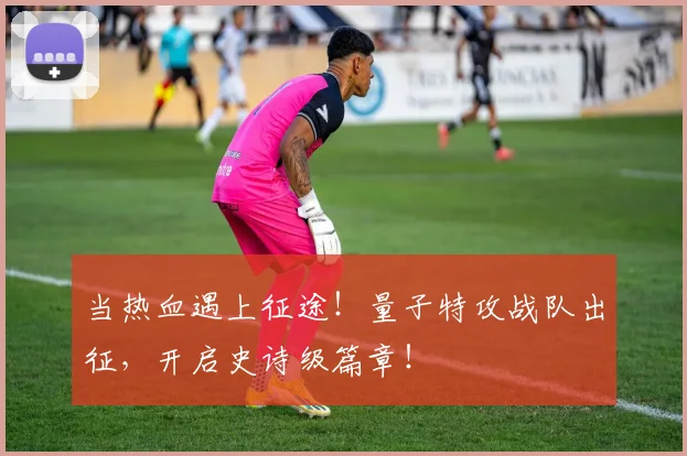 当热血遇上征途!量子特攻战队出征,开启史诗级篇章!