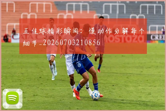 五佳球精彩瞬间：慢动作分解每个细节_20260703210856