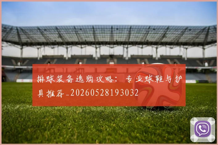 排球装备选购攻略：专业球鞋与护具推荐_20260528193032