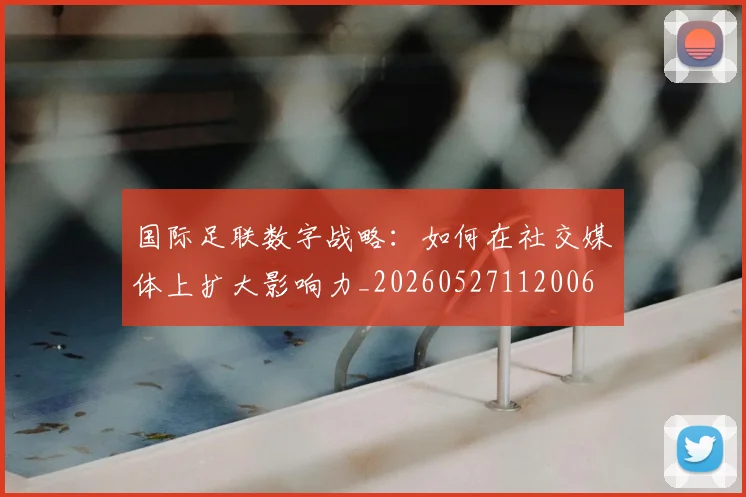 国际足联数字战略:如何在社交媒体上扩大影响力_20260527112006