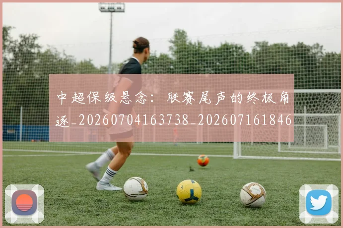 中超保级悬念：联赛尾声的终极角逐_20260704163738_20260716184649