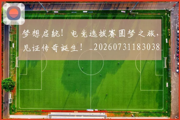 梦想启航！电竞选拔赛圆梦之旅，见证传奇诞生！_20260731183038