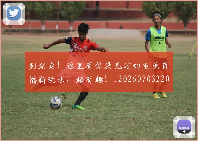 别划走！这里有你没见过的电竞直播新玩法，超有趣！_20260703220503