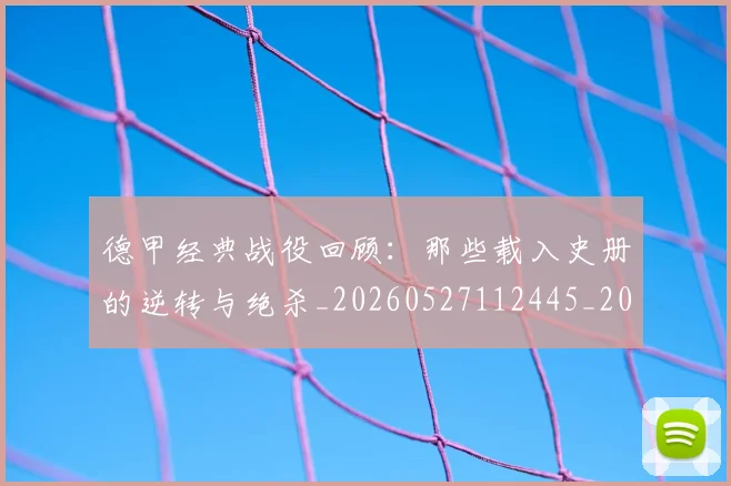德甲经典战役回顾：那些载入史册的逆转与绝杀_20260527112445_20260704173507