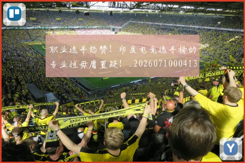 职业选手怒赞！印度电竞选手榜的专业性毋庸置疑！_20260710004134_20260803143905