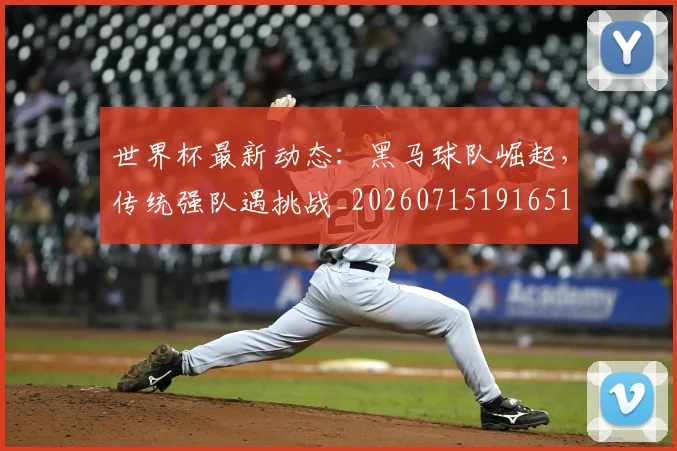 世界杯最新动态：黑马球队崛起，传统强队遇挑战_20260715191651