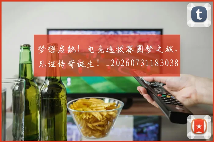 梦想启航！电竞选拔赛圆梦之旅，见证传奇诞生！_20260731183038