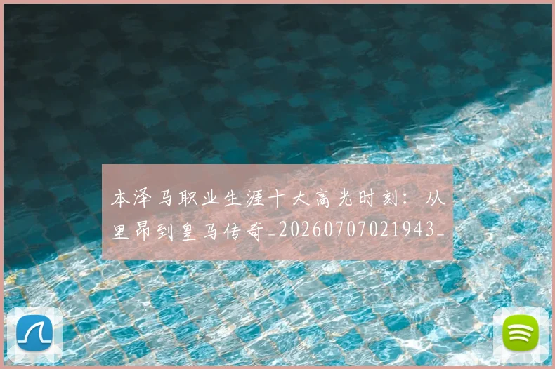 本泽马职业生涯十大高光时刻：从里昂到皇马传奇_20260707021943_20260731174535