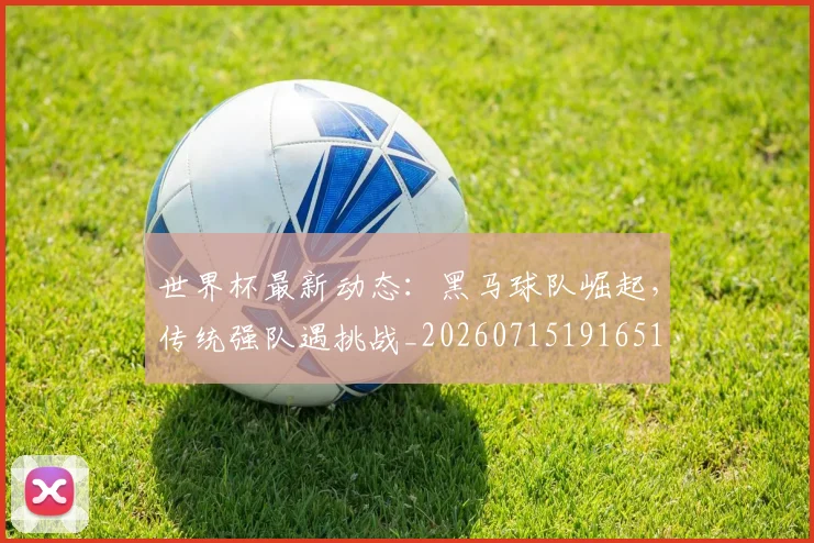 世界杯最新动态：黑马球队崛起，传统强队遇挑战_20260715191651