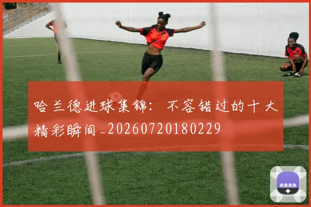哈兰德进球集锦：不容错过的十大精彩瞬间_20260720180229