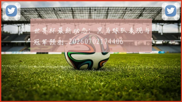 世界杯最新动态:黑马球队表现与冠军预测_20260702174406