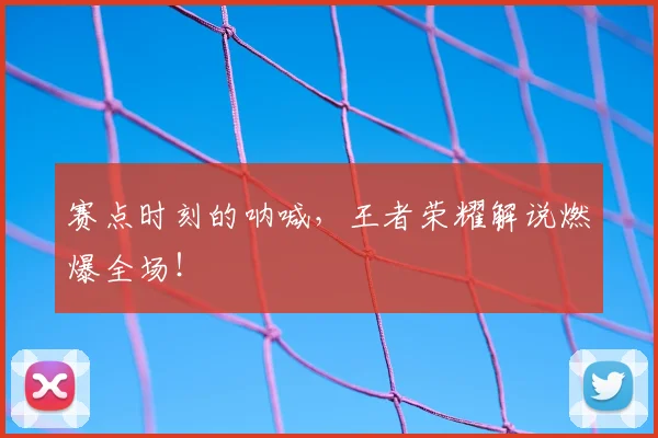 赛点时刻的呐喊,王者荣耀解说燃爆全场!