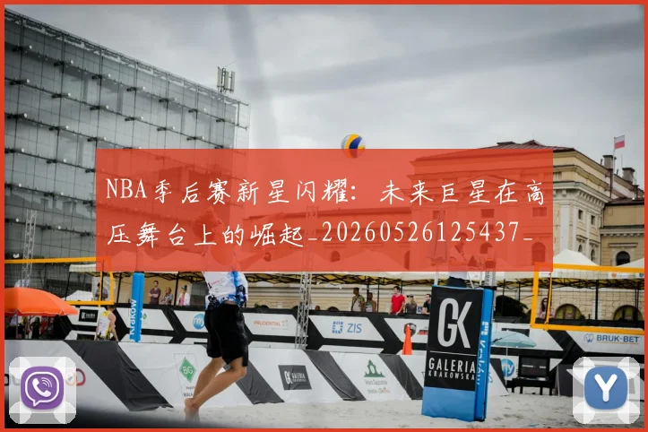 NBA季后赛新星闪耀：未来巨星在高压舞台上的崛起_20260526125437_20260714211823