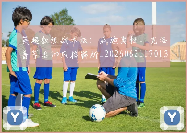 英超教练战术板:瓜迪奥拉、克洛普等名帅风格解析_20260621170131