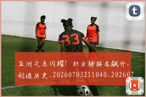 亚洲之光闪耀！积分榜排名飙升，创造历史_20260703211040_20260716193331