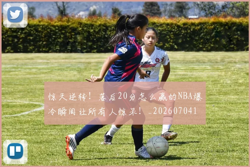 惊天逆转！落后20分怎么赢的NBA爆冷瞬间让所有人惊呆！_20260704174348_20260723173001