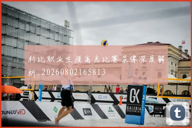 科比职业生涯高光比赛录像深度解析_20260802165813