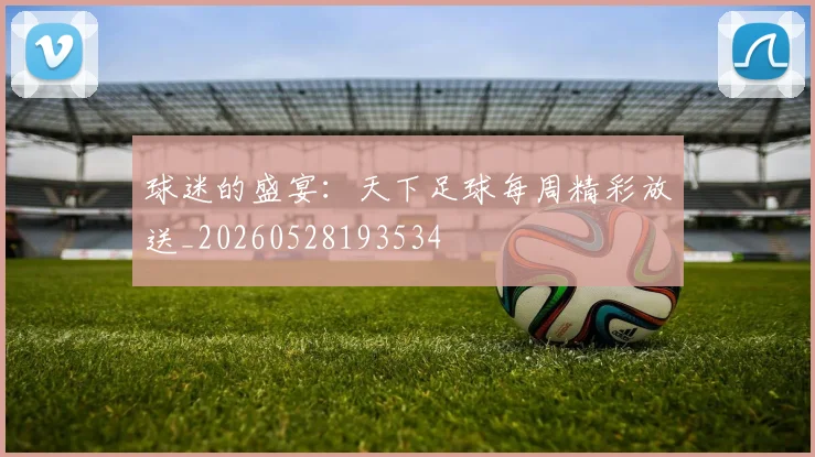 球迷的盛宴：天下足球每周精彩放送_20260528193534