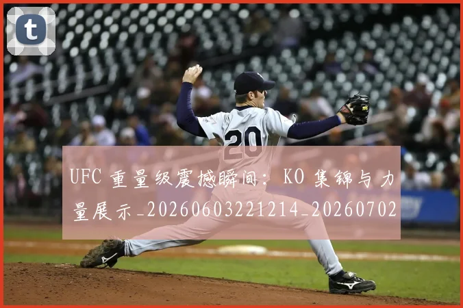 UFC 重量级震撼瞬间：KO 集锦与力量展示_20260603221214_20260702195649_20260714220036