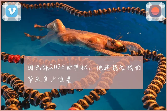 姆巴佩2026世界杯，他还能给我们带来多少惊喜