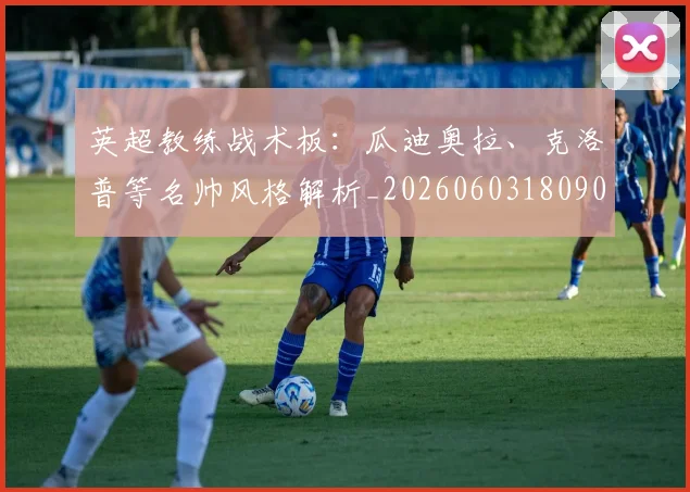 英超教练战术板：瓜迪奥拉、克洛普等名帅风格解析_20260603180906