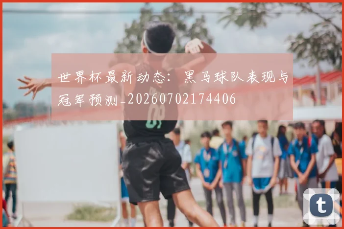 世界杯最新动态：黑马球队表现与冠军预测_20260702174406