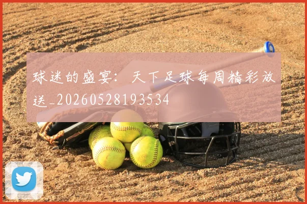 球迷的盛宴：天下足球每周精彩放送_20260528193534