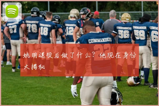 姚明退役后做了什么？他现在身份大揭秘