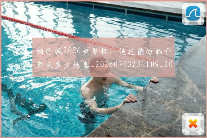 姆巴佩2026世界杯，他还能给我们带来多少惊喜_20260703231109_20260720184242