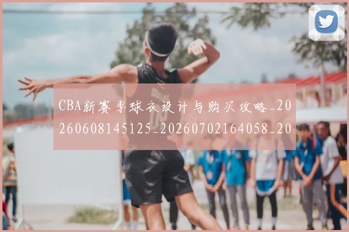CBA新赛季球衣设计与购买攻略_20260608145125_20260702164058_20260712045336