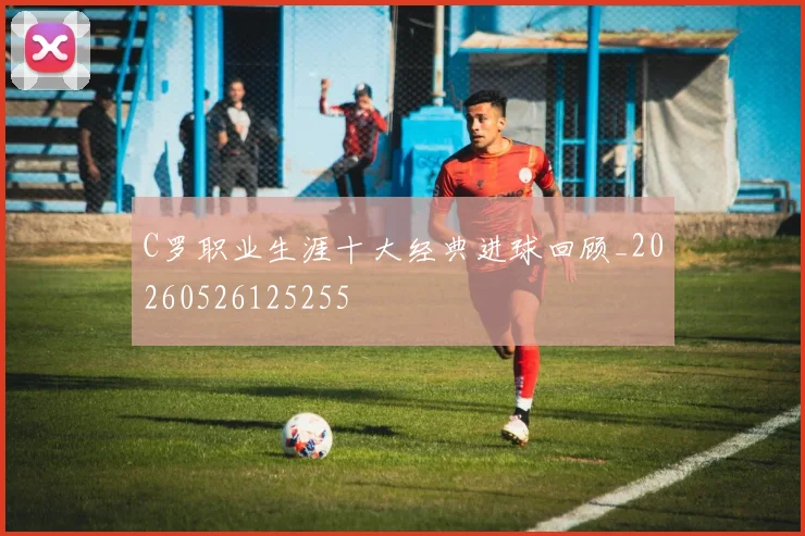 C罗职业生涯十大经典进球回顾_20260526125255