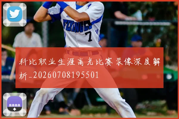 科比职业生涯高光比赛录像深度解析_20260708195501