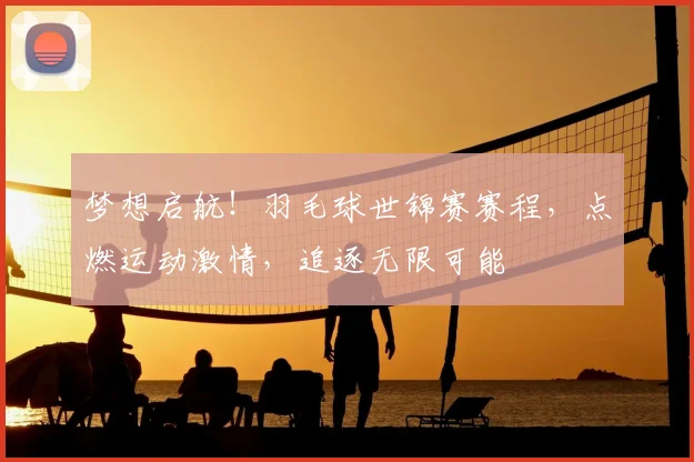 梦想启航！羽毛球世锦赛赛程，点燃运动激情，追逐无限可能