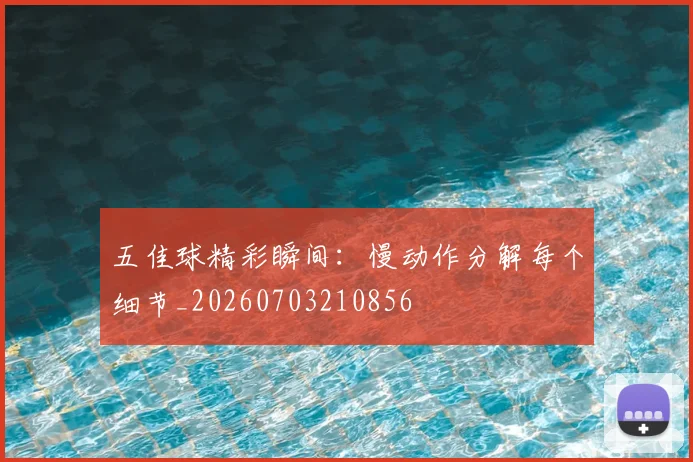 五佳球精彩瞬间：慢动作分解每个细节_20260703210856